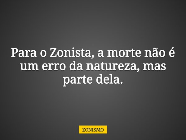 Para o Zonista, a morte não é um erro da natureza, mas parte dela.... Frase de ZONISMO.