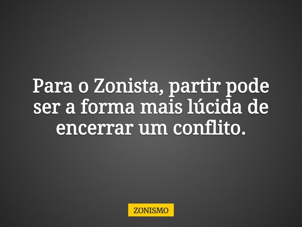 Para o Zonista, partir pode ser a forma mais lúcida de encerrar um conflito.... Frase de ZONISMO.