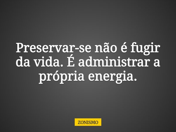 Preservar-se não é fugir da vida. É administrar a própria energia.... Frase de ZONISMO.