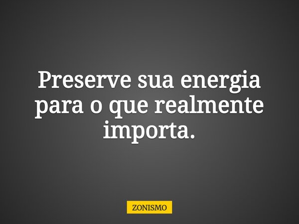 Preserve sua energia para o que realmente importa.... Frase de ZONISMO.