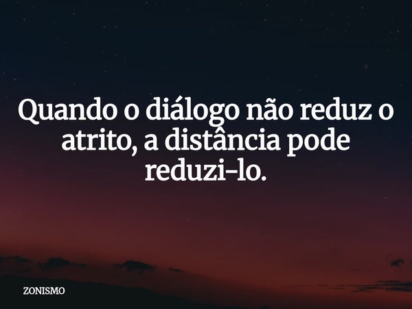 Quando o diálogo não reduz o atrito, a distância pode reduzi-lo.⁠... Frase de ZONISMO.