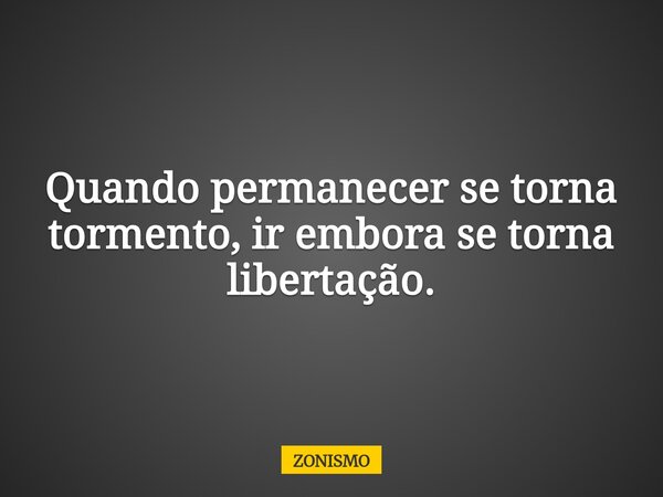 Quando permanecer se torna tormento, ir embora se torna libertação.... Frase de ZONISMO.