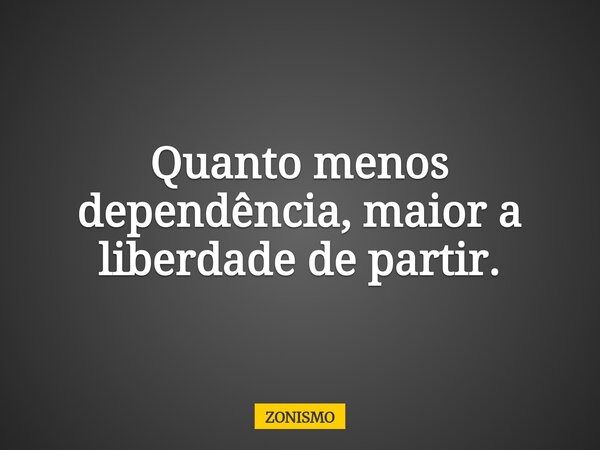 Quanto menos dependência, maior a liberdade de partir.... Frase de ZONISMO.