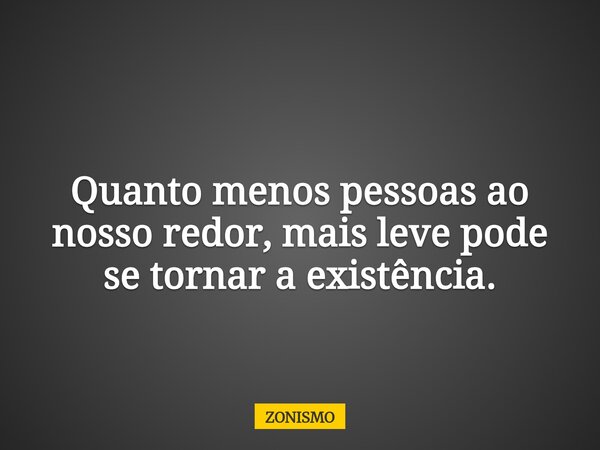 Quanto menos pessoas ao nosso redor, mais leve pode se tornar a existência.... Frase de ZONISMO.