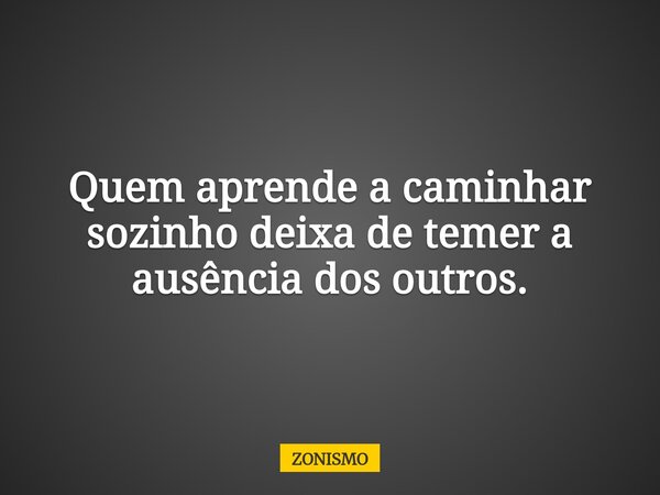 Quem aprende a caminhar sozinho deixa de temer a ausência dos outros.... Frase de ZONISMO.