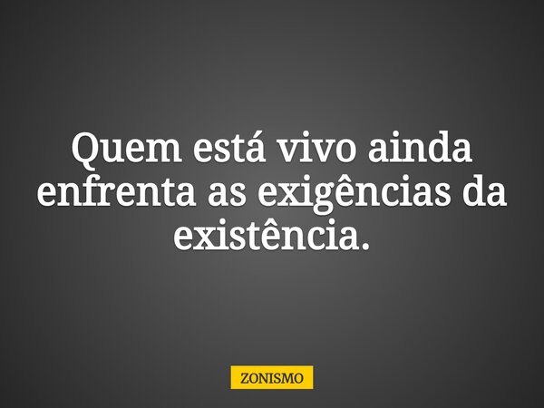 Quem está vivo ainda enfrenta as exigências da existência.... Frase de ZONISMO.