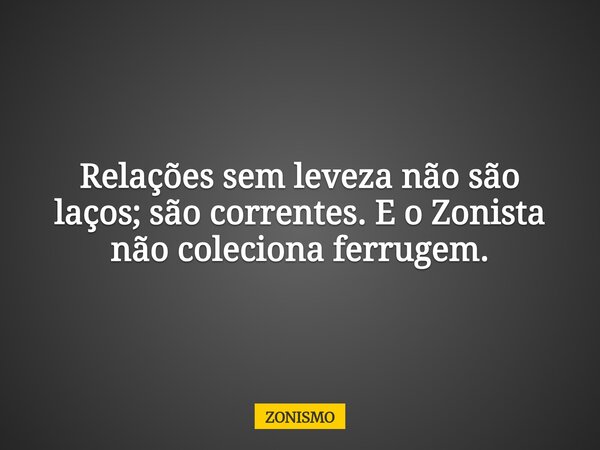 Relações sem leveza não são laços; são correntes. E o Zonista não coleciona ferrugem.... Frase de ZONISMO.