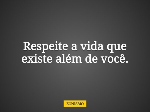 Respeite a vida que existe além de você.... Frase de ZONISMO.