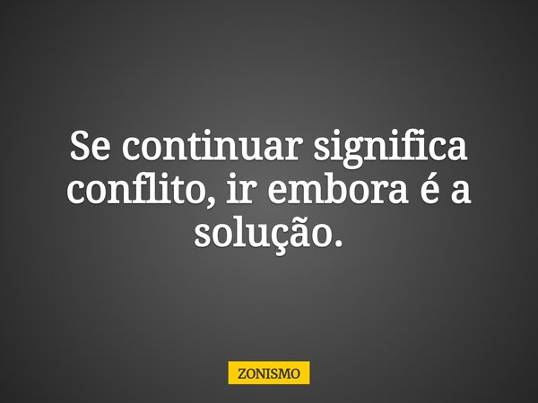 Se continuar significa conflito, ir embora é a solução.... Frase de ZONISMO.