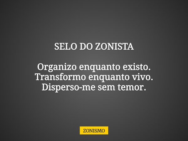 SELO DO ZONISTA Organizo enquanto existo. Transformo enquanto vivo. Disperso-me sem temor.... Frase de ZONISMO.