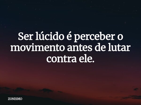 Ser lúcido é perceber o movimento antes de lutar contra ele.... Frase de ZONISMO.