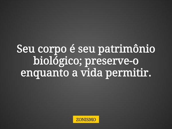 Seu corpo é seu patrimônio biológico; preserve-o enquanto a vida permitir.... Frase de ZONISMO.
