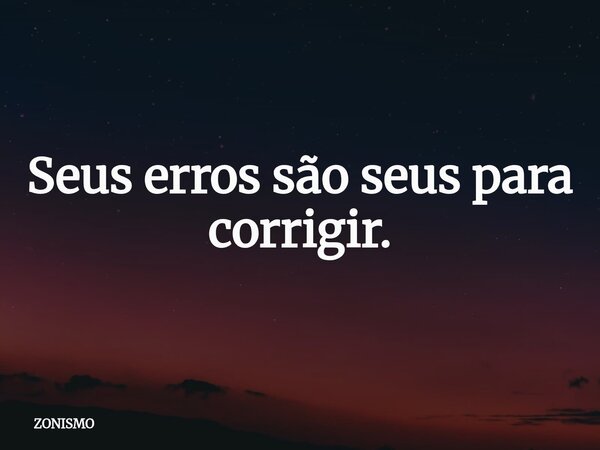 ⁠Seus erros são seus para corrigir.... Frase de ZONISMO.