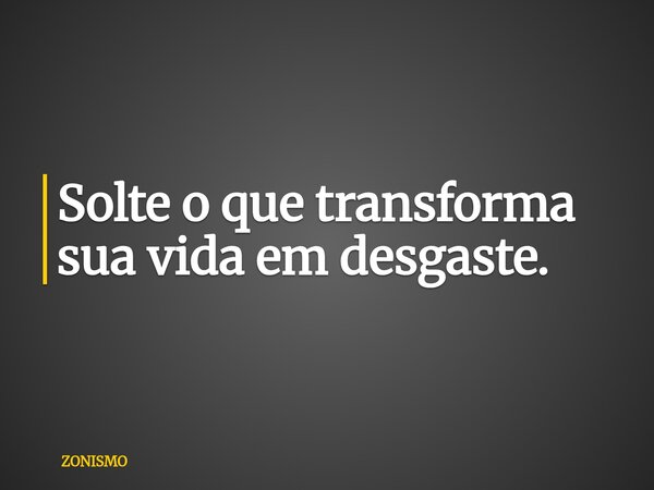 Solte o que transforma sua vida em desgaste.... Frase de ZONISMO.