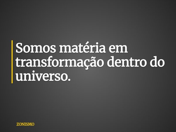 Somos matéria em transformação dentro do universo.... Frase de ZONISMO.