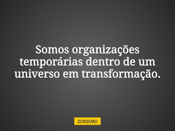 Somos organizações temporárias dentro de um universo em transformação.... Frase de ZONISMO.