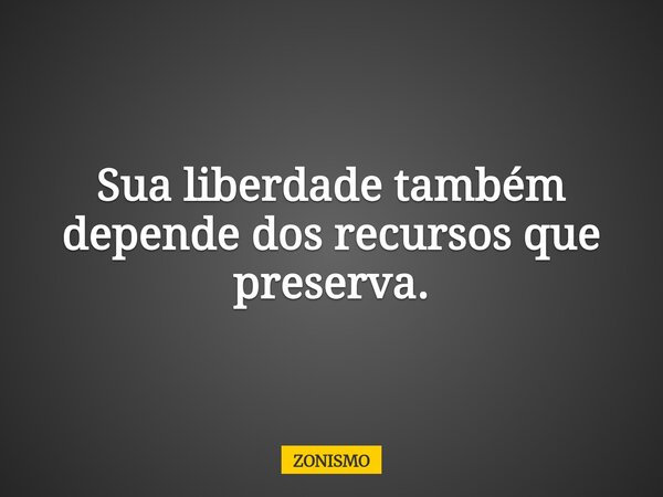 Sua liberdade também depende dos recursos que preserva.... Frase de ZONISMO.