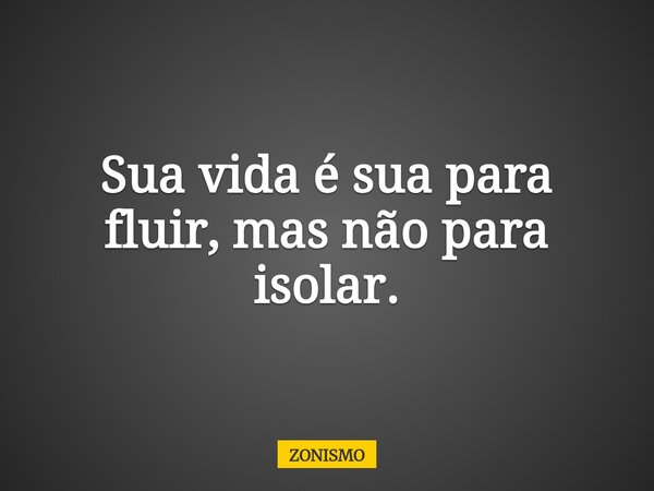 Sua vida é sua para fluir, mas não para isolar.... Frase de ZONISMO.