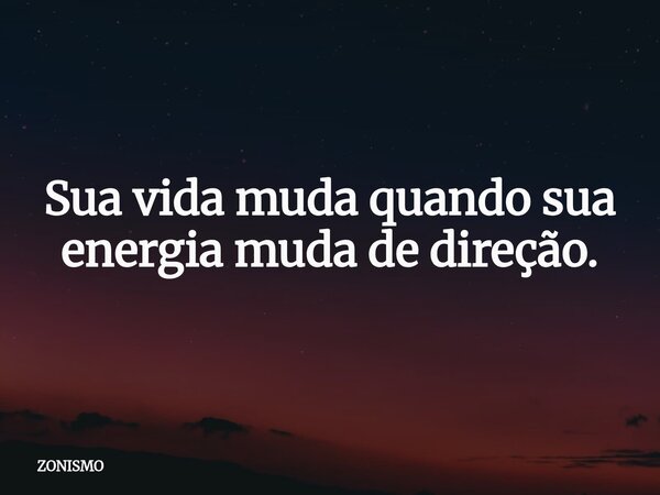 Sua vida muda quando sua energia muda de direção.... Frase de ZONISMO.