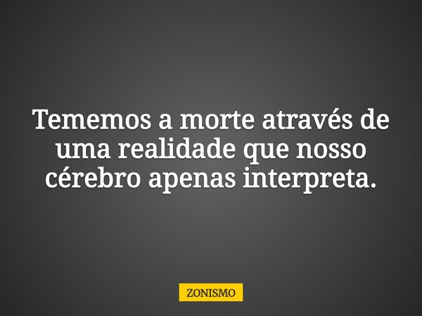 Tememos a morte através de uma realidade que nosso cérebro apenas interpreta.... Frase de ZONISMO.