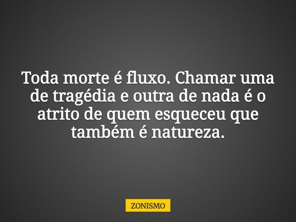 Toda morte é fluxo. Chamar uma de tragédia e outra de nada é o atrito de quem esqueceu que também é natureza.... Frase de ZONISMO.