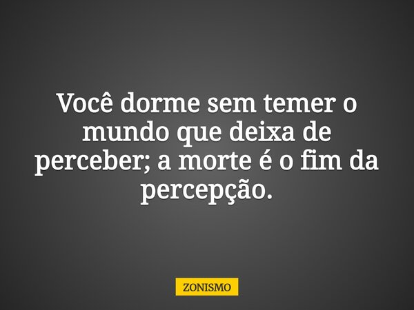 Você dorme sem temer o mundo que deixa de perceber; a morte é o fim da percepção.... Frase de ZONISMO.