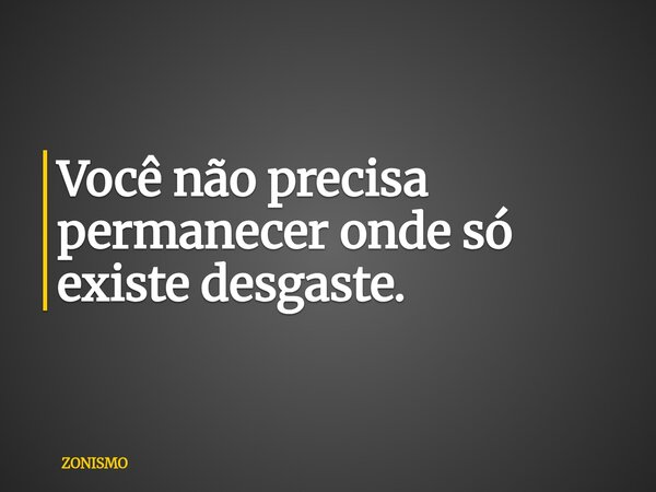 Você não precisa permanecer onde só existe desgaste.... Frase de ZONISMO.