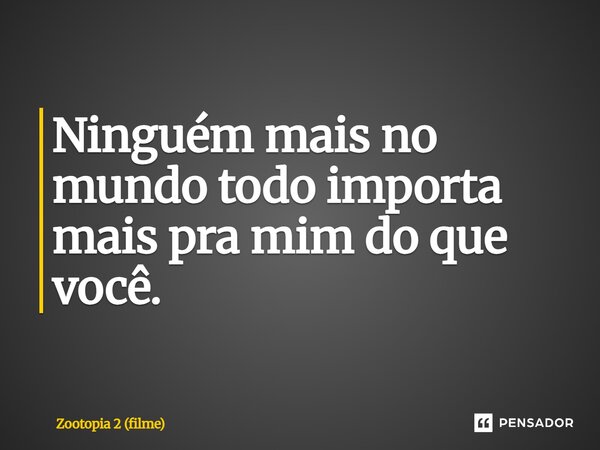⁠Ninguém mais no mundo todo importa mais pra mim do que você.... Frase de Zootopia 2 (filme).