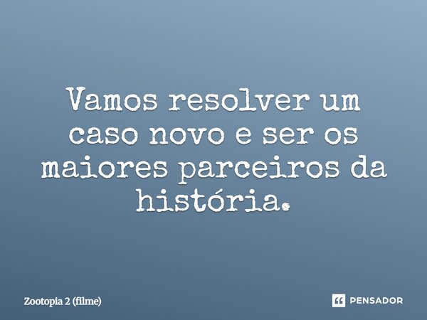 ⁠Vamos resolver um caso novo e ser os maiores parceiros da história.... Frase de Zootopia 2 (filme).