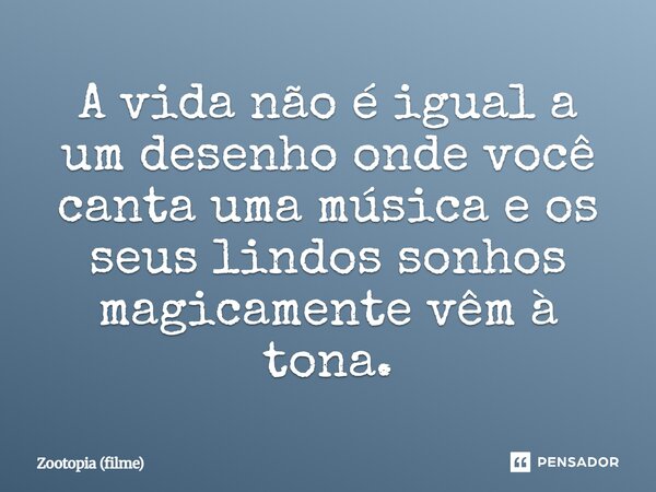 ⁠A vida não é igual a um desenho onde você canta uma música e os seus lindos sonhos magicamente vêm à tona.... Frase de Zootopia (filme).