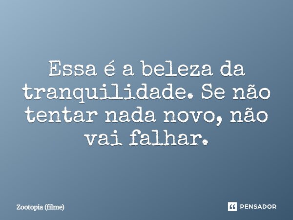 ⁠Essa é a beleza da tranquilidade. Se não tentar nada novo, não vai falhar.... Frase de Zootopia (filme).