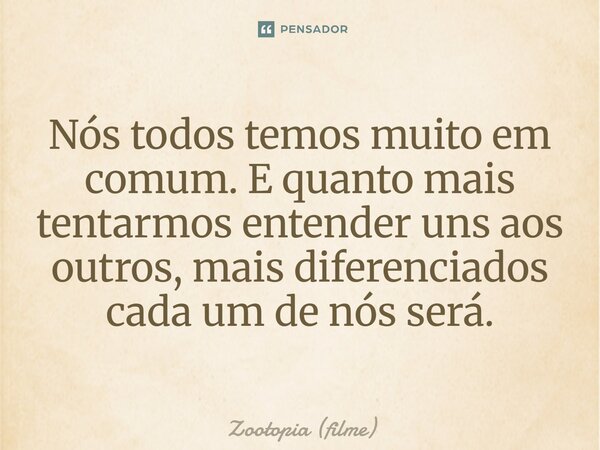⁠Nós todos temos muito em comum. E quanto mais tentarmos entender uns aos outros, mais diferenciados cada um de nós será.... Frase de Zootopia (filme).