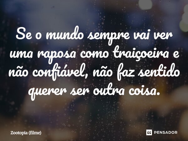 ⁠Se o mundo sempre vai ver uma raposa como traiçoeira e não confiável, não faz sentido querer ser outra coisa.... Frase de Zootopia (filme).