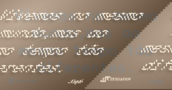 Vivemos no mesmo mundo,mas ao mesmo tempo tão diferentes.... Frase de Zoph.