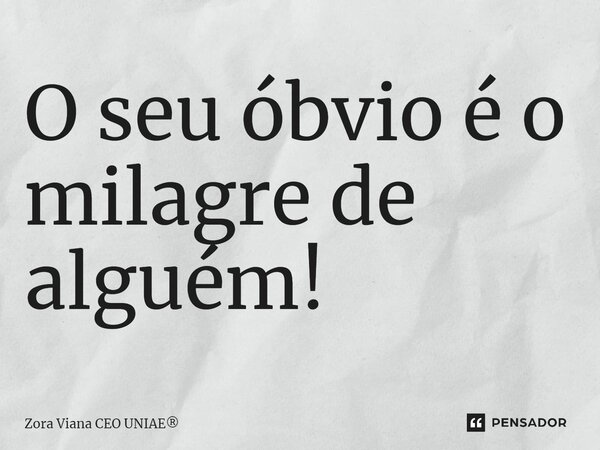 ⁠O seu óbvio é o milagre de alguém!... Frase de Zora Viana CEO UNIAE.