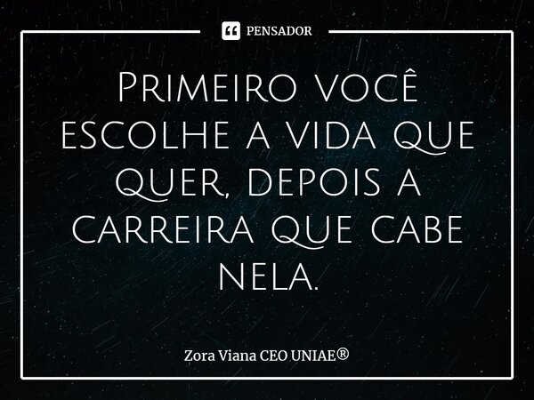 ⁠Primeiro você escolhe a vida que quer, depois a carreira que cabe nela.... Frase de Zora Viana CEO UNIAE.