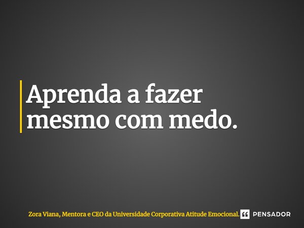 ⁠Aprenda a fazer mesmo com medo.... Frase de Zora Viana, Mentora e CEO da Universidade Corporativa Atitude Emocional..