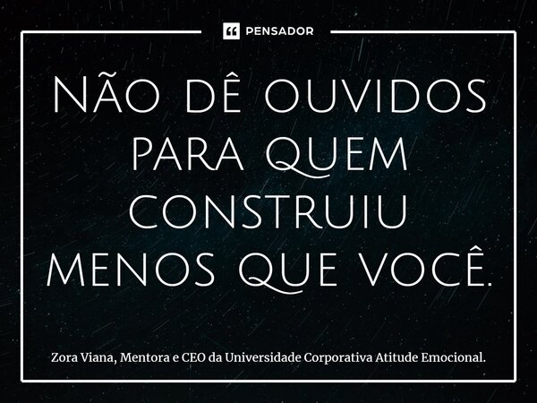 ⁠Não dê ouvidos para quem construiu menos que você.... Frase de Zora Viana, Mentora e CEO da Universidade Corporativa Atitude Emocional..