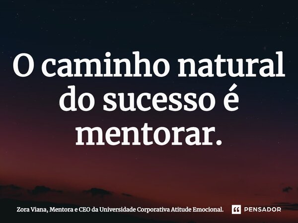 ⁠O caminho natural do sucesso é mentorar.... Frase de Zora Viana, Mentora e CEO da Universidade Corporativa Atitude Emocional..