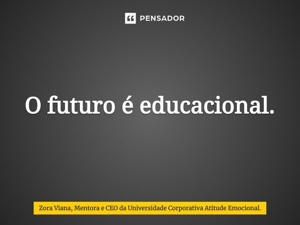 ⁠O futuro é educacional.... Frase de Zora Viana, Mentora e CEO da Universidade Corporativa Atitude Emocional..