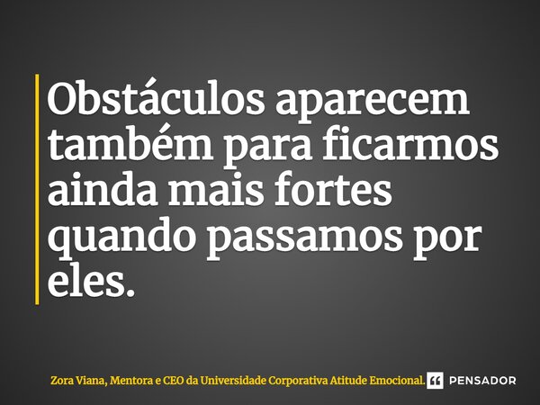 ⁠Obstáculos aparecem também para ficarmos ainda mais fortes quando passamos por eles.... Frase de Zora Viana, Mentora e CEO da Universidade Corporativa Atitude Emocional..