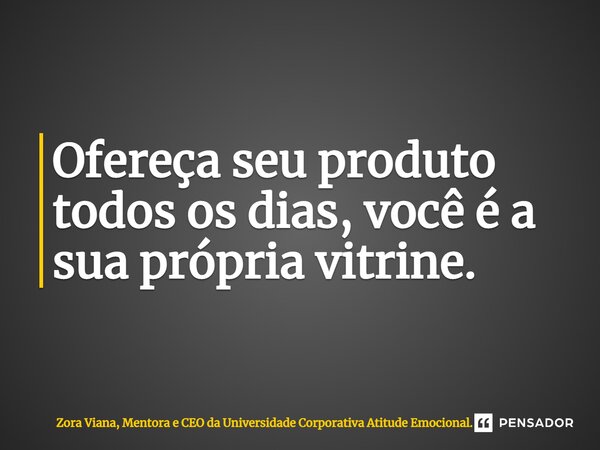 ⁠Ofereça seu produto todos os dias, você é a sua própria vitrine.... Frase de Zora Viana, Mentora e CEO da Universidade Corporativa Atitude Emocional..