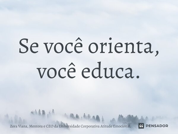 ⁠Se você orienta, você educa.... Frase de Zora Viana, Mentora e CEO da Universidade Corporativa Atitude Emocional..