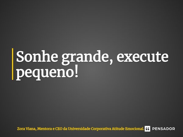 ⁠Sonhe grande, execute pequeno!... Frase de Zora Viana, Mentora e CEO da Universidade Corporativa Atitude Emocional..
