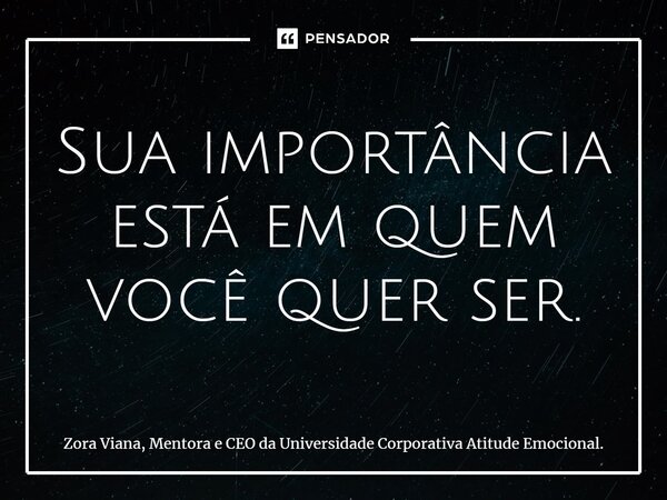 ⁠Sua importância está em quem você quer ser.... Frase de Zora Viana, Mentora e CEO da Universidade Corporativa Atitude Emocional..
