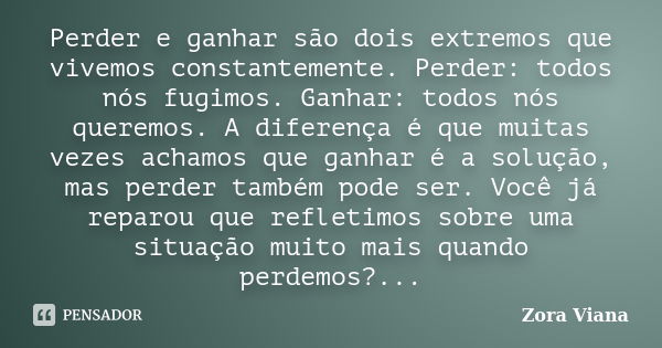 Perder e ganhar são dois extremos que vivemos constantemente. Perder: todos nós fugimos. Ganhar: todos nós queremos. A diferença é que muitas vezes achamos que ... Frase de Zora Viana.