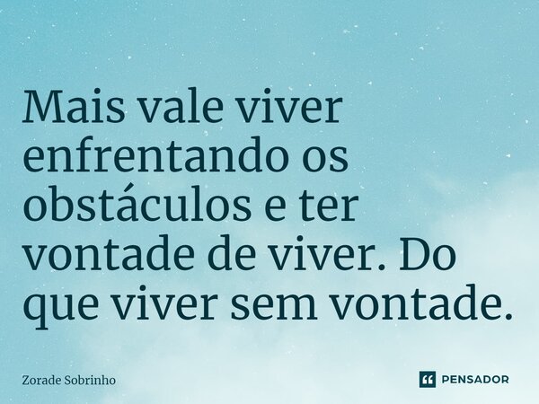 ⁠Mais vale viver enfrentando os obstáculos e ter vontade de viver. Do que viver sem vontade.... Frase de Zorade Sobrinho.