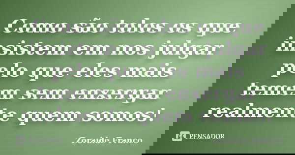 Como são tolos os que insistem em nos julgar pelo que eles mais temem sem enxergar realmente quem somos!... Frase de Zoraide Franco.