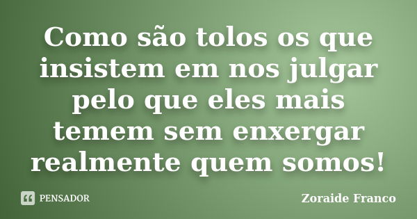 Como são tolos os que insistem em nos julgar pelo que eles mais temem sem enxergar realmente quem somos!... Frase de Zoraide Franco.