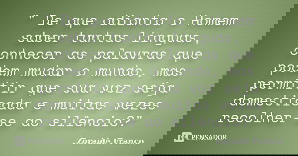 " De que adianta o Homem saber tantas línguas, conhecer as palavras que podem mudar o mundo, mas permitir que sua voz seja domesticada e muitas vezes recol... Frase de Zoraide Franco.